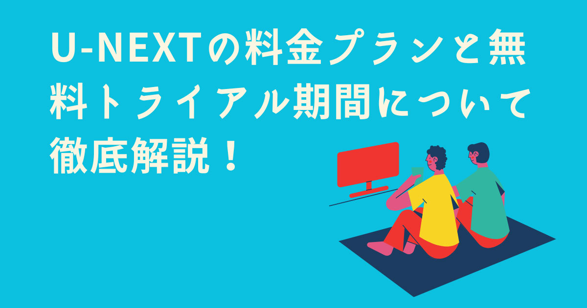 U-NEXTの料金プランと無料トライアル期間について徹底解説！